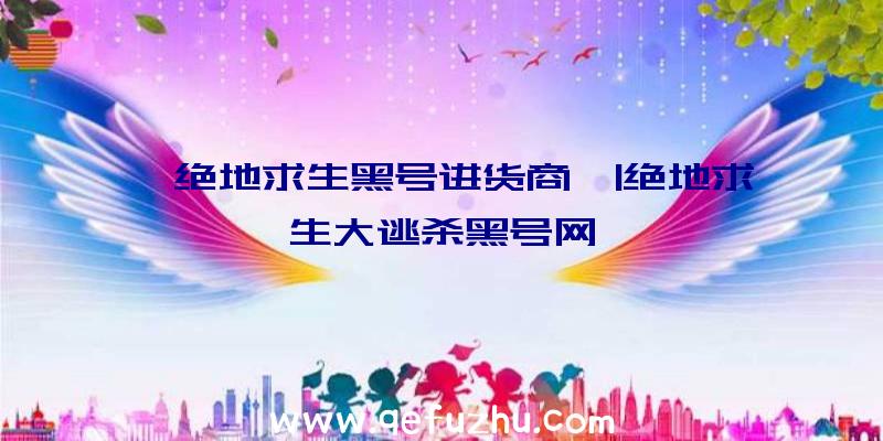 「绝地求生黑号进货商」|绝地求生大逃杀黑号网